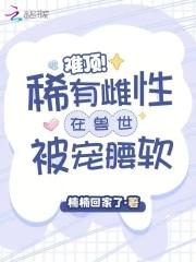 难顶!稀有雌性在兽世被宠腰软最