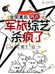 全网黑后我在军旅综艺杀疯了免