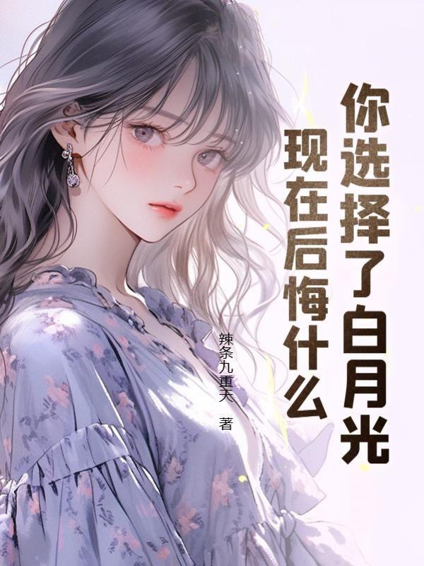 你选择了白月光现在后悔什么最新章节列表