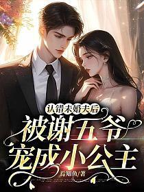 认错未婚夫后被谢五爷宠成小公主 焉知鱼