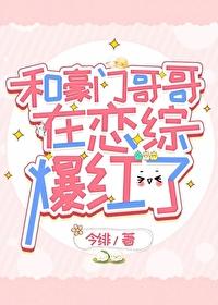 和豪门哥哥在恋综爆红了今绯txt