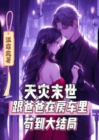 天灾末世跟爸爸在房车里苟到大结局(禁j)作者温窈窕