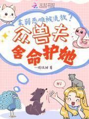 柔弱恶雌被流放?众兽夫舍命护她解说