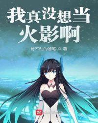 我真没想当火影啊免费阅读