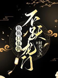 鱼鱼只复仇不跃龙门最新章节更新时间