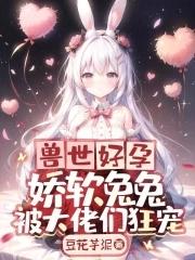 兽世好孕娇软兔兔被大佬们狂宠笔趣