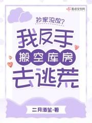 抄家流放我反手搬空库房去逃荒TXT