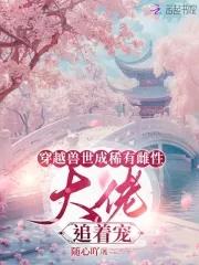 穿越兽世成稀有雌性大佬追着宠合集