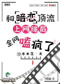 和暗恋顶流上网综后全网嗑疯了by