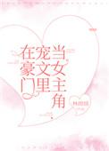 在豪门宠文里当女主角无删减