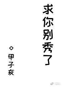 求你别秀了by甲子亥百度