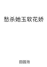 愁杀她玉软花娇作者田园泡