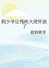 假少爷让残疾大佬怀崽了txt