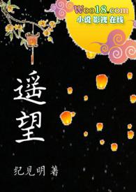 遥望(1v1禁忌)高辣浓情连载中作者纪见明