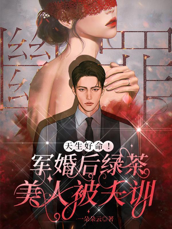 天生好命军婚后绿茶美人被夫训讲的什么