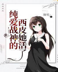 纯爱战神的西皮她活了txt