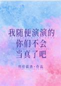 我随便演演的你们不会当真了吧明桂载酒免费阅读