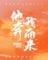 他奔我而来全文免费阅读朝唧唧