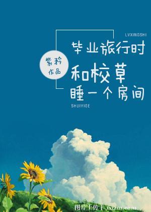毕业旅行时和校草睡一个房间 唐
