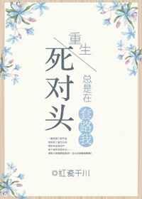 重生死对头总是在套路我gl