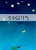 沦陷黑月光免费阅读山大王