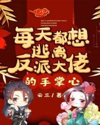 每天都想逃离反派大佬的手掌心 云三
