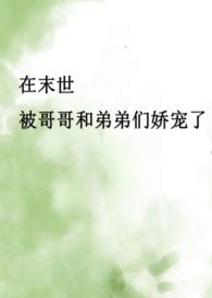 在末世被哥哥和弟弟们娇宠了（骨科产乳高H）
